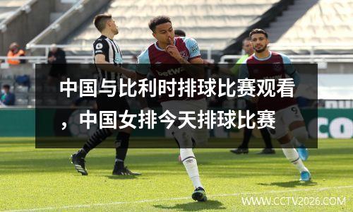中国与比利时排球比赛观看，中国女排今天排球比赛