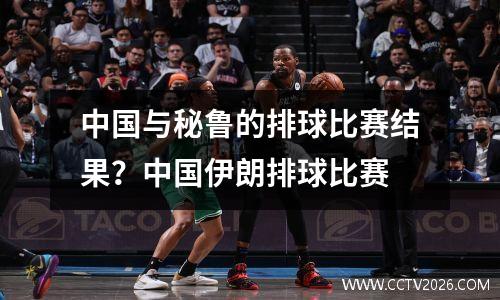 中国与秘鲁的排球比赛结果？中国伊朗排球比赛