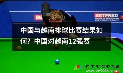 中国与越南排球比赛结果如何？中国对越南12强赛