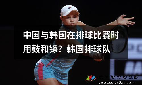 中国与韩国在排球比赛时用鼓和镲？韩国排球队