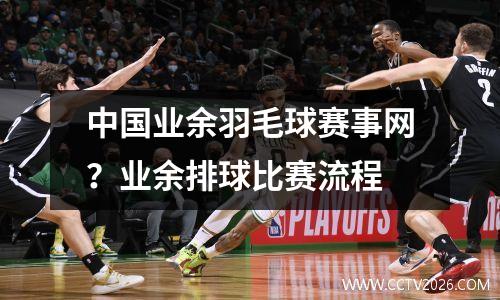 中国业余羽毛球赛事网？业余排球比赛流程