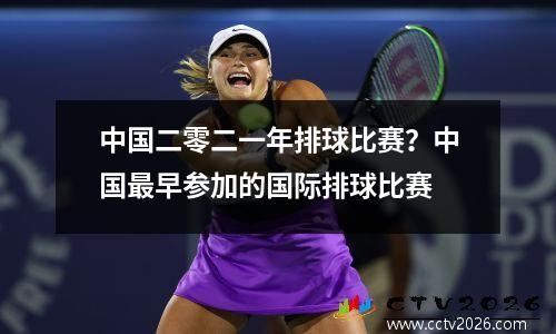 中国二零二一年排球比赛？中国最早参加的国际排球比赛