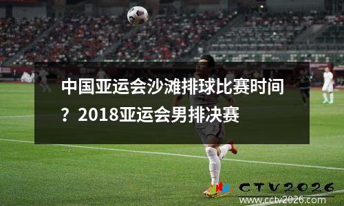 中国亚运会沙滩排球比赛时间？2018亚运会男排决赛