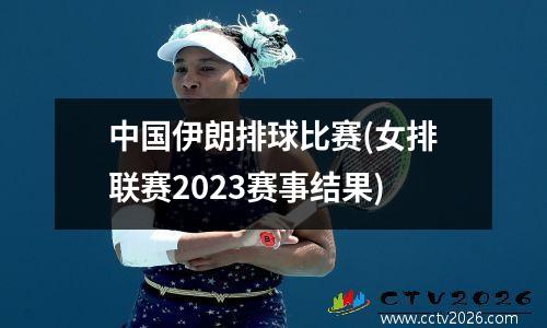 中国伊朗排球比赛(女排联赛2023赛事结果)