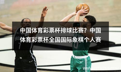 中国体育彩票杯排球比赛？中国体育彩票杯全国国际象棋个人赛