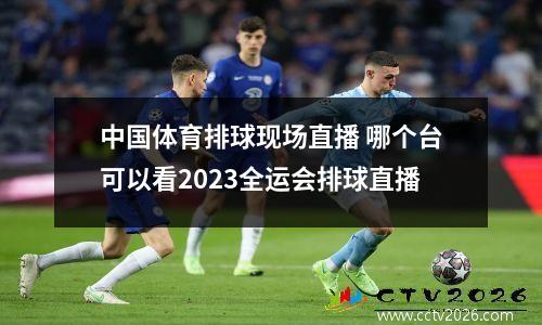 中国体育排球现场直播 哪个台可以看2023全运会排球直播