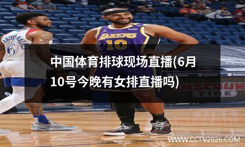 中国体育排球现场直播(6月10号今晚有女排直播吗)