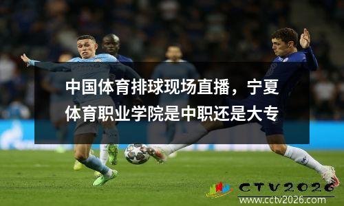 中国体育排球现场直播，宁夏体育职业学院是中职还是大专