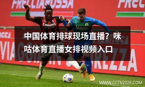 中国体育排球现场直播？咪咕体育直播女排视频入口