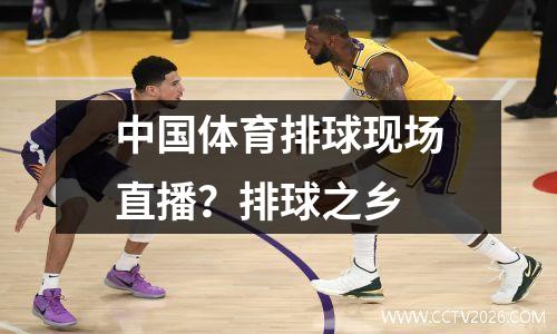 中国体育排球现场直播？排球之乡