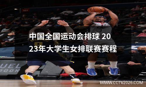 中国全国运动会排球 2023年大学生女排联赛赛程