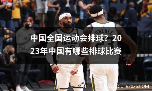中国全国运动会排球？2023年中国有哪些排球比赛