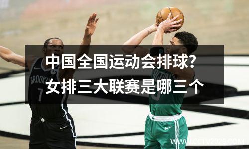 中国全国运动会排球？女排三大联赛是哪三个
