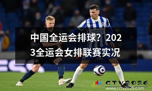 中国全运会排球？2023全运会女排联赛实况