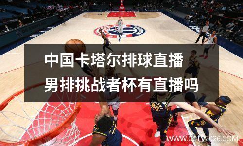 中国卡塔尔排球直播 男排挑战者杯有直播吗