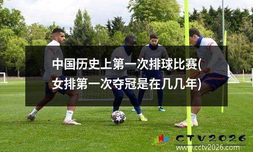 中国历史上第一次排球比赛(女排第一次夺冠是在几几年)