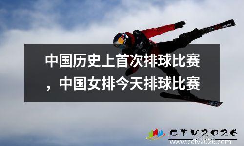 中国历史上首次排球比赛，中国女排今天排球比赛