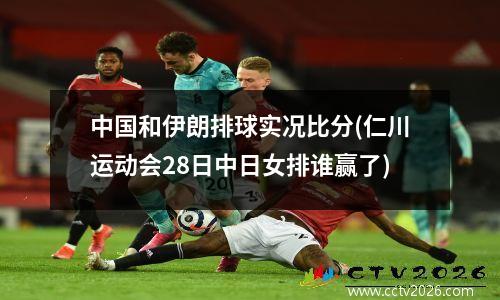 中国和伊朗排球实况比分(仁川运动会28日中日女排谁赢了)