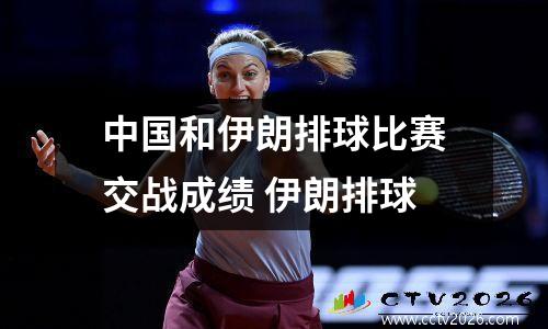 中国和伊朗排球比赛交战成绩 伊朗排球