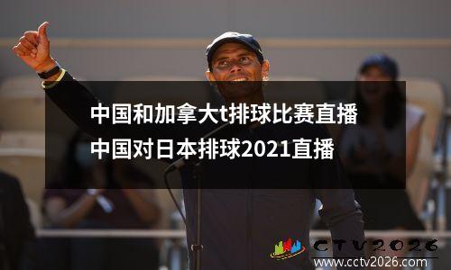 中国和加拿大t排球比赛直播 中国对日本排球2021直播