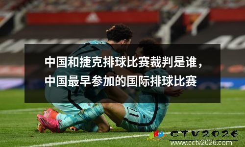 中国和捷克排球比赛裁判是谁，中国最早参加的国际排球比赛