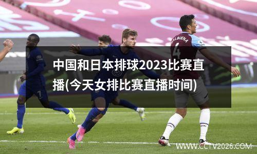 中国和日本排球2023比赛直播(今天女排比赛直播时间)