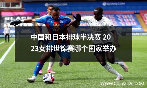 中国和日本排球半决赛 2023女排世锦赛哪个国家举办