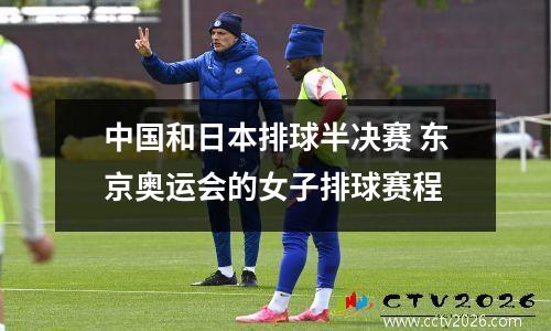 中国和日本排球半决赛 东京奥运会的女子排球赛程
