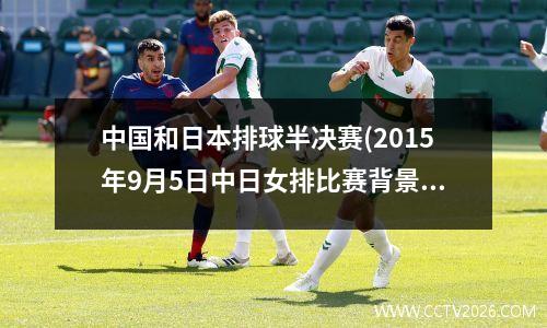 中国和日本排球半决赛(2015年9月5日中日女排比赛背景音乐是什么歌)