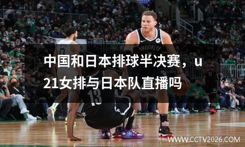 中国和日本排球半决赛，u21女排与日本队直播吗