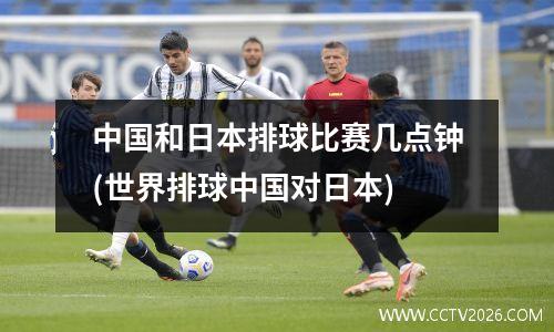 中国和日本排球比赛几点钟(世界排球中国对日本)