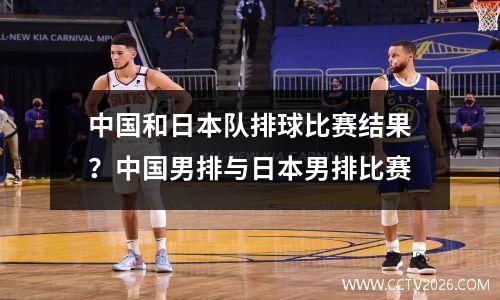 中国和日本队排球比赛结果？中国男排与日本男排比赛