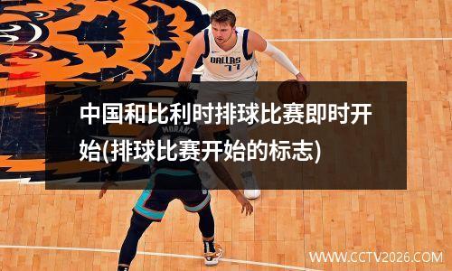 中国和比利时排球比赛即时开始(排球比赛开始的标志)