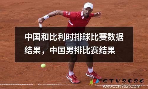 中国和比利时排球比赛数据结果，中国男排比赛结果