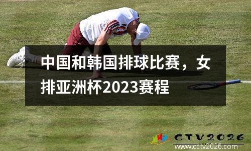 中国和韩国排球比赛，女排亚洲杯2023赛程