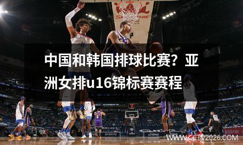 中国和韩国排球比赛？亚洲女排u16锦标赛赛程