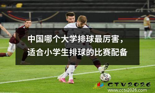 中国哪个大学排球最厉害，适合小学生排球的比赛配备