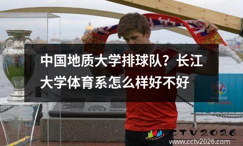 中国地质大学排球队？长江大学体育系怎么样好不好