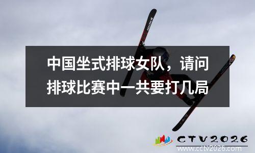 中国坐式排球女队，请问排球比赛中一共要打几局