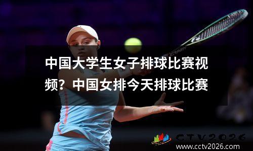 中国大学生女子排球比赛视频？中国女排今天排球比赛