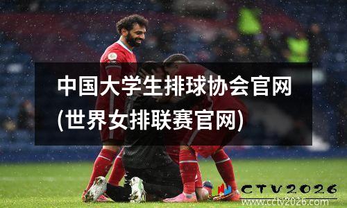 中国大学生排球协会官网(世界女排联赛官网)