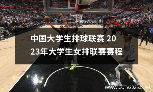 中国大学生排球联赛 2023年大学生女排联赛赛程