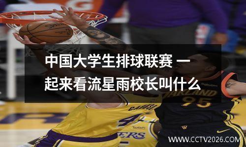 中国大学生排球联赛 一起来看流星雨校长叫什么
