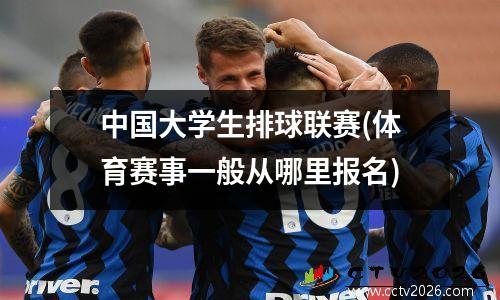 中国大学生排球联赛(体育赛事一般从哪里报名)