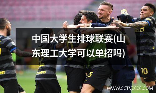 中国大学生排球联赛(山东理工大学可以单招吗)