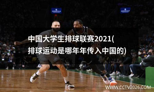 中国大学生排球联赛2021(排球运动是哪年年传入中国的)