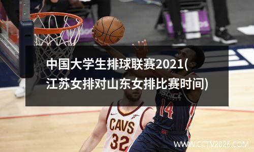 中国大学生排球联赛2021(江苏女排对山东女排比赛时间)