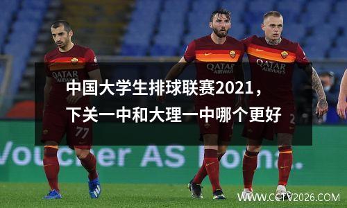 中国大学生排球联赛2021，下关一中和大理一中哪个更好