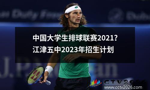 中国大学生排球联赛2021？江津五中2023年招生计划