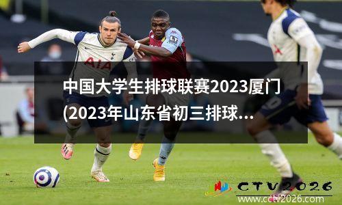 中国大学生排球联赛2023厦门(2023年山东省初三排球运动员能上高职吗)